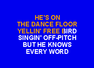 HE'S ON
THE DANCE FLOOR

YELLIN' FREE BIRD
SINGIN' OFF-PITCH

BUT HE KNOWS
EVERY WORD

g