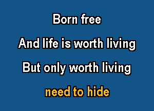 Born free

And life is worth living

But only worth living
need to hide