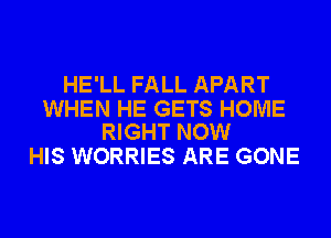 HE'LL FALL APART

WHEN HE GETS HOME
RIGHT NOW

HIS WORRIES ARE GONE