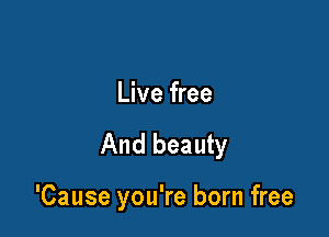 Live free

And beauty

'Cause you're born free