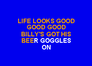 LIFE LOOKS GOOD
GOOD GOOD

BILLY'S GOT HIS
BEER GOGGLES

ON