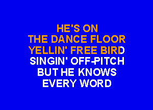 HE'S ON
THE DANCE FLOOR

YELLIN' FREE BIRD
SINGIN' OFF-PITCH

BUT HE KNOWS
EVERY WORD

g