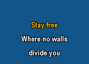 Stay free

Where no walls

divide you