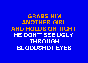 GRABS HIM
ANOTHER GIRL

AND HOLDS ON TIGHT
HE DON'T SEE UGLY

THROUGH
BLOODSHOT EYES

g