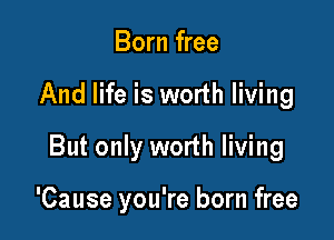 Born free

And life is worth living

But only worth living

'Cause you're born free