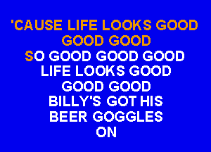 'CAUSE LIFE LOOKS GOOD
GOOD GOOD

SO GOOD GOOD GOOD
LIFE LOOKS GOOD

GOOD GOOD
BILLY'S GOT HIS

BEER GOGGLES
ON