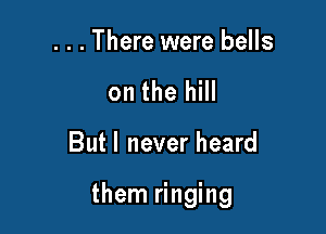 . . . There were bells
on the hill

But I never heard

them ringing