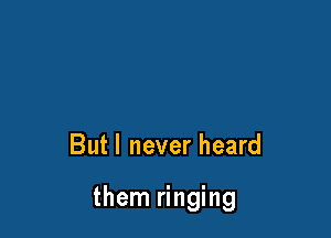 Butl never heard

them ringing