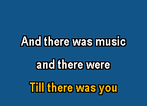 And there was music

and there were

Till there was you