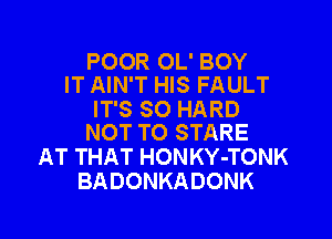 POOR OL' BOY
IT AIN'T HIS FAULT

IT'S SO HARD

NOT TO STARE
AT THAT HONKY-TONK
BADONKADONK