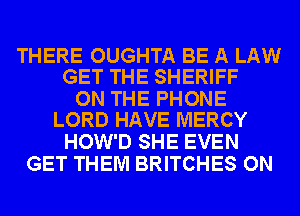 THERE OUGHTA BE A LAW
GET THE SHERIFF

ON THE PHONE
LORD HAVE MERCY

HOW'D SHE EVEN
GET THEM BRITCHES ON