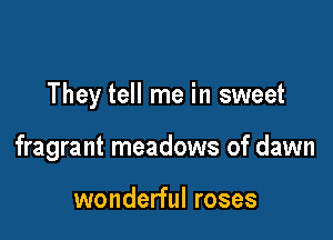 They tell me in sweet

fragrant meadows of dawn

wonderful roses