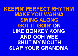 KEEPIN' PERFECT RHYTHM

MAKE YOU WANNA
SWING ALONG

GOT IT GOIN' ON
LIKE DONKEY KONG

AND OOH WEE

SHUT MY MOUTH
SLAP YOUR GRANDMA