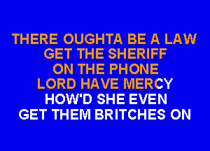 THERE OUGHTA BE A LAW
GET THE SHERIFF

ON THE PHONE
LORD HAVE MERCY

HOW'D SHE EVEN
GET THEM BRITCHES ON