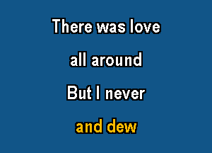 There was love

all around
Butl never

and dew