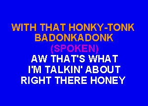 WITH THAT HONKY-TONK
BADONKADONK

AW THAT'S WHAT
I'M TALKIN' ABOUT
RIGHT THERE HONEY