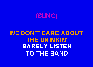 WE DON'T CARE ABOUT

THE DRINKIN'
BARELY LISTEN

TO THE BAND