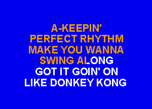 A-KEEPIN'
PERFECT RHYTHM

MAKE YOU WANNA

SWING ALONG
GOT IT GOIN' ON
LIKE DONKEY KONG