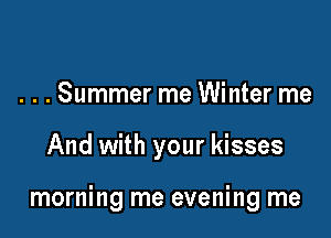 . . . Summer me Winter me

And with your kisses

morning me evening me