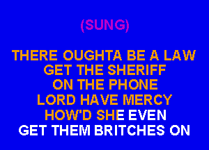 THERE OUGHTA BE A LAW
GET THE SHERIFF
ON THE PHONE

LORD HAVE MERCY
HOW'D SHE EVEN
GET THEM BRITCHES ON
