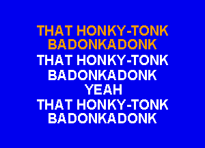 THAT HONKY-TONK
BADONKADONK

THAT HONKY-TONK

BADONKADONK
YEAH

THAT HONKY-TONK

BADONKADONK l