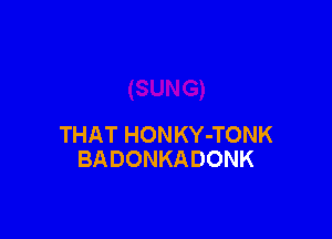 THAT HONKY-TONK
BADONKADONK