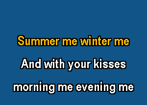 Summer me winter me

And with your kisses

morning me evening me