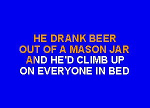 HE DRANK BEER

OUT OF A MASON JAR
AND HE'D CLINIB UP

ON EVERYONE IN BED