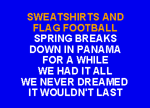 SWEATSHIRTS AND

FLAG FOOTBALL
SPRING BREAKS

DOWN IN PANAMA
FOR A WHILE

WE HAD IT ALL

WE NEVER DREAMED
IT WOULDN'T LAST