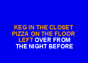 KEG IN THE CLOSET

PIZZA ON THE FLOOR
LEFT OVER FROM

THE NIGHT BEFORE