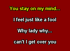 You stay on my mind...
I feel just like a fool

Why lady why...

can't I get over you