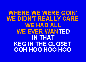 WHERE WE WERE GOIN'
WE DIDN'T REALLY CARE

WE HAD ALL

WE EVER WANTED
IN THAT

KEG IN THE CLOSET
OOH H00 H00 H00