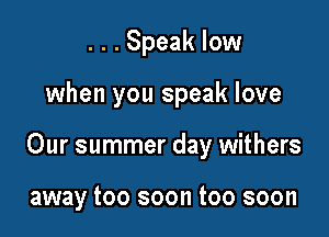 . . . Speak low

when you speak love

Our summer day withers

away too soon too soon