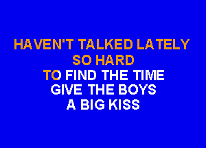 HAVEN'T TALKED LATELY

SO HARD

TO FIND THE TIME
GIVE THE BOYS

A BIG KISS