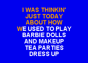 I WAS THINKIN'

JUST TODAY
ABOUT HOW

WE USED TO PLAY

BARBIE DOLLS
AND MAKEUP

TEA PARTIES
DRESS UP