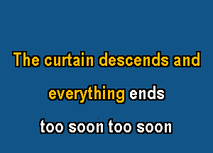 The curtain descends and

everything ends

too soon too soon