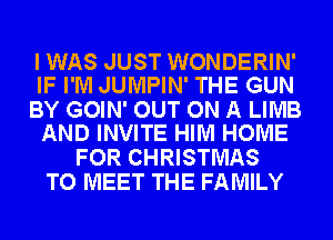 I WAS JUST WONDERIN'
IF I'M JUMPIN' THE GUN

BY GOIN' OUT ON A LIMB
AND INVITE HIM HOME

FOR CHRISTMAS
TO MEET THE FAMILY