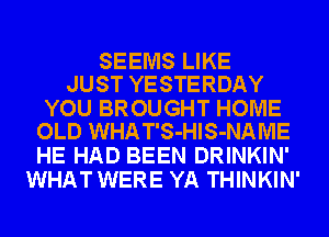 SEEMS LIKE
JUST YESTERDAY

YOU BROUGHT HOME
OLD WHAT'S-HlS-NAME

HE HAD BEEN DRINKIN'
WHAT WERE YA THINKIN'