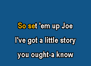 80 set 'em up Joe

I've got a little story

you ought-a know