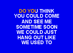 DO YOU THINK
YOU COULD COME

AND SEE ME

SOMETIME SOON
WE COULD JUST

HANG OUT LIKE
WE USED TO