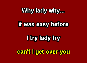 Why lady why...

it was easy before

I try lady try

can't I get over you