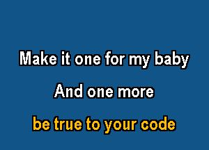 Make it one for my baby

And one more

be true to your code