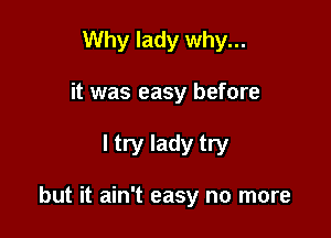 Why lady why...

it was easy before

I try lady try

but it ain't easy no more