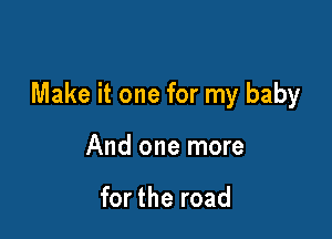 Make it one for my baby

And one more

for the road