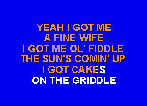 YEAH I GOT ME
A FINE WIFE

I GOT ME OL' FIDDLE
THE SUN'S COMIN' UP

I GOT CAKES
ON THE GRIDDLE