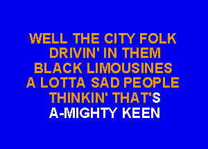 WELL THE CITY FOLK
DRIVIN' IN THEM

BLACK LIMOUSINES
A LOTTA SAD PEOPLE

THINKIN' THAT'S
A-MIGHTY KEEN