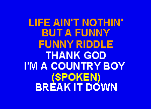 LIFE AIN'T NOTHIN'
BUT A FUNNY

FUNNY RIDDLE

THANK GOD
I'M A COUNTRY BOY

(SPOKEN)

BREAK IT DOWN l