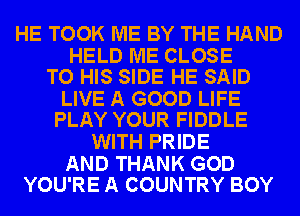 HE TOOK ME BY THE HAND

HELD ME CLOSE
TO HIS SIDE HE SAID

LIVE A GOOD LIFE
PLAY YOUR FIDDLE

WITH PRIDE

AND THANK GOD
YOU'RE A COUNTRY BOY