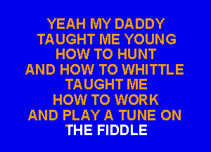 YEAH MY DADDY

TAUGHT ME YOUNG
HOW TO HUNT

AND HOW TO WHITTLE
TAUGHT ME

HOW TO WORK

AND PLAY A TUNE ON
THE FIDDLE