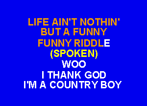 LIFE AIN'T NOTHIN'
BUT A FUNNY

FUNNY RIDDLE

(SPOKEN)
woo

I THANK GOD
I'M A COUNTRY BOY